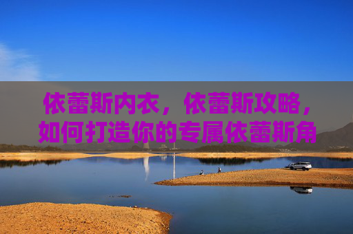 依蕾斯内衣，依蕾斯攻略，如何打造你的专属依蕾斯角色？