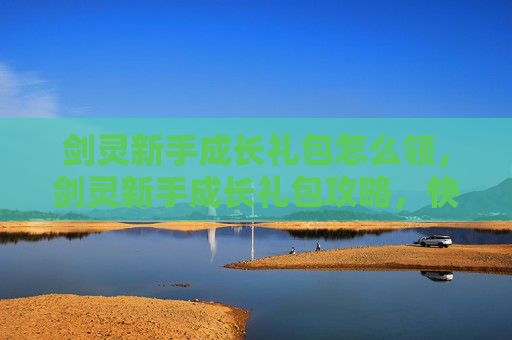 剑灵新手成长礼包怎么领，剑灵新手成长礼包攻略，快速提升角色实力的秘诀