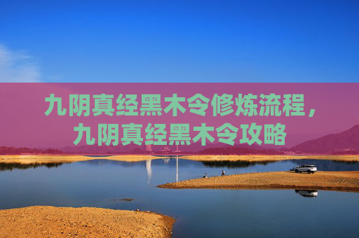 九阴真经黑木令修炼流程，九阴真经黑木令攻略