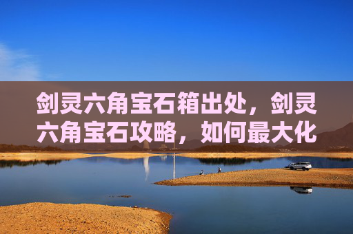 剑灵六角宝石箱出处，剑灵六角宝石攻略，如何最大化你的装备潜力？