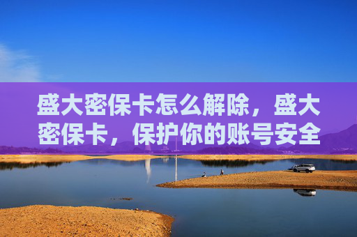 盛大密保卡怎么解除，盛大密保卡，保护你的账号安全，让黑客无机可乘