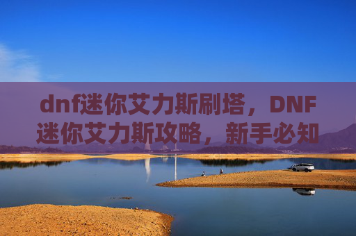 dnf迷你艾力斯刷塔，DNF迷你艾力斯攻略，新手必知的全面指南