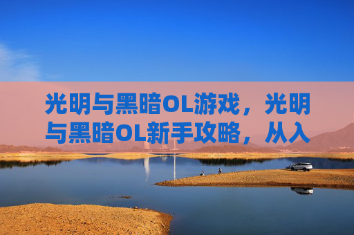 光明与黑暗OL游戏，光明与黑暗OL新手攻略，从入门到精通