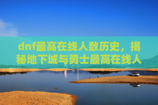 dnf最高在线人数历史，揭秘地下城与勇士最高在线人数的背后故事