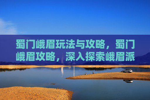 蜀门峨眉玩法与攻略，蜀门峨眉攻略，深入探索峨眉派的独特魅力与战斗技巧