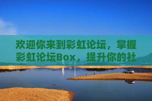 欢迎你来到彩虹论坛，掌握彩虹论坛Box，提升你的社交媒体影响力