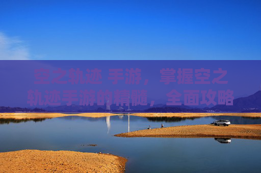 空之轨迹 手游，掌握空之轨迹手游的精髓，全面攻略
