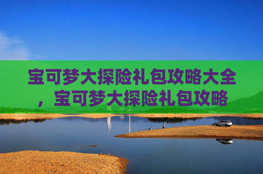 宝可梦大探险礼包攻略大全，宝可梦大探险礼包攻略