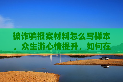 被诈骗报案材料怎么写样本，众生游心情提升，如何在旅途中保持最佳状态，享受每一刻