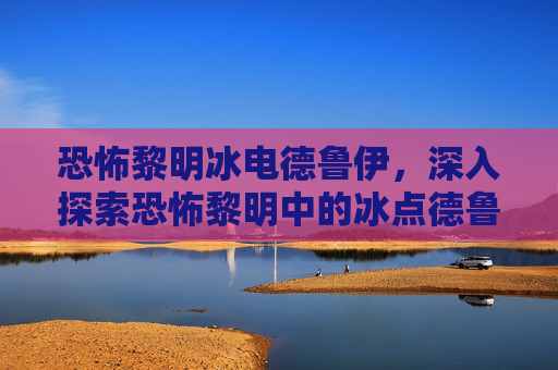 恐怖黎明冰电德鲁伊，深入探索恐怖黎明中的冰点德鲁伊——掌握其独特技能与策略