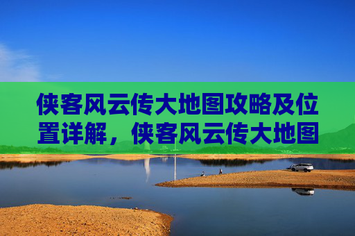 侠客风云传大地图攻略及位置详解，侠客风云传大地图攻略