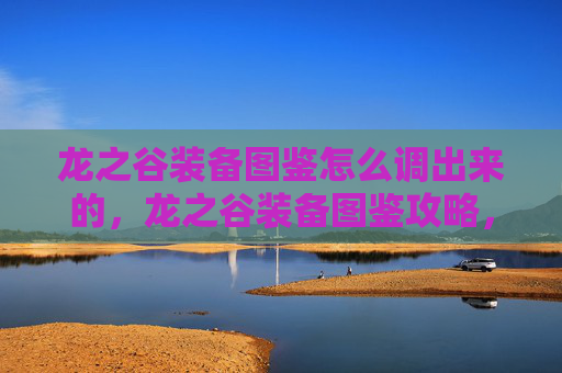 龙之谷装备图鉴怎么调出来的，龙之谷装备图鉴攻略，如何调出你的专属装备图鉴？