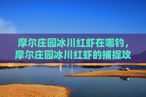摩尔庄园冰川红虾在哪钓，摩尔庄园冰川红虾的捕捉攻略