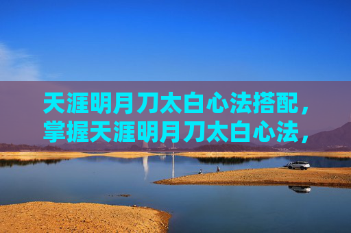 天涯明月刀太白心法搭配，掌握天涯明月刀太白心法，成为游戏中的高手