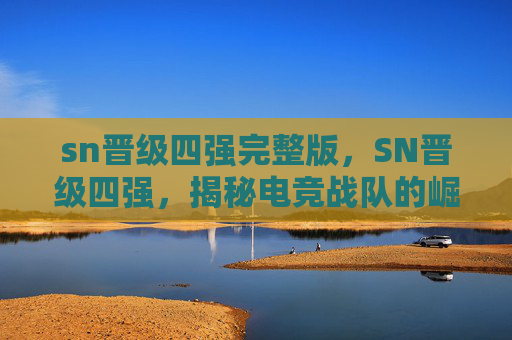 sn晋级四强完整版，SN晋级四强，揭秘电竞战队的崛起之路