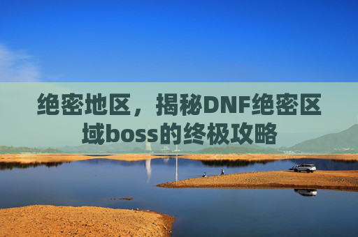 绝密地区，揭秘DNF绝密区域boss的终极攻略