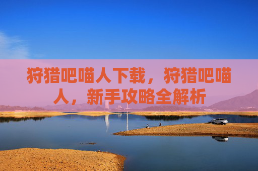 狩猎吧喵人下载，狩猎吧喵人，新手攻略全解析