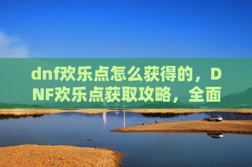 dnf欢乐点怎么获得的，DNF欢乐点获取攻略，全面解析如何高效利用你的游戏货币