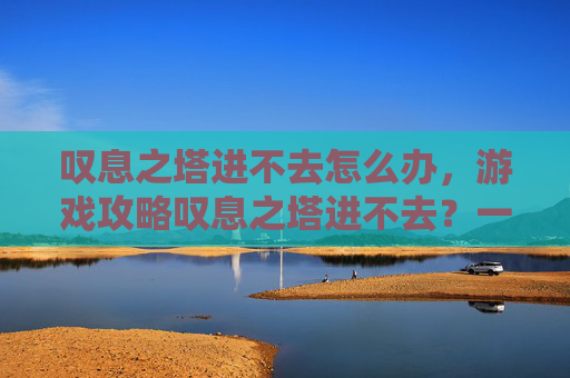 叹息之塔进不去怎么办，游戏攻略叹息之塔进不去？一文教你如何攻克难关！