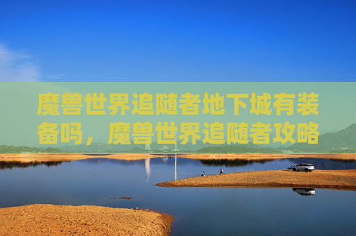 魔兽世界追随者地下城有装备吗，魔兽世界追随者攻略，如何成为游戏中的佼佼者