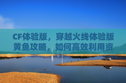 CF体验版，穿越火线体验版黄鱼攻略，如何高效利用资源，提升游戏体验