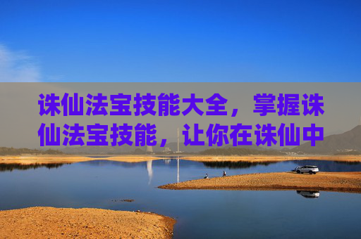 诛仙法宝技能大全，掌握诛仙法宝技能，让你在诛仙中游刃有余
