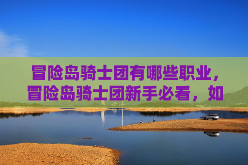 冒险岛骑士团有哪些职业，冒险岛骑士团新手必看，如何成为游戏中的顶尖骑士