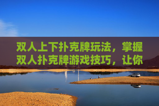 双人上下扑克牌玩法，掌握双人扑克牌游戏技巧，让你和你的伙伴成为扑克高手！