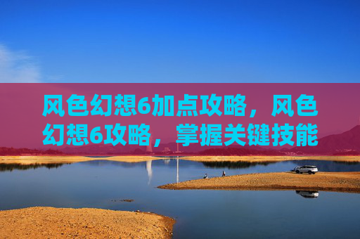 风色幻想6加点攻略，风色幻想6攻略，掌握关键技能与策略，轻松战胜强敌