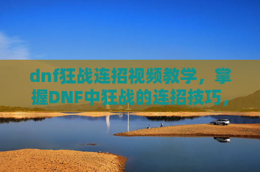 dnf狂战连招视频教学，掌握DNF中狂战的连招技巧，让你的战斗更加流畅