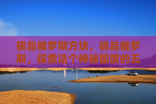 极品俄罗斯方块，极品俄罗斯，探索这个神秘国度的五大必游之地