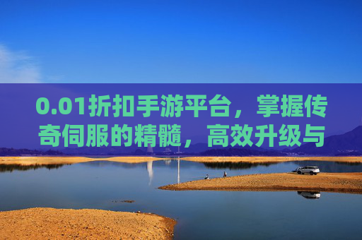 0.01折扣手游平台，掌握传奇伺服的精髓，高效升级与装备获取攻略