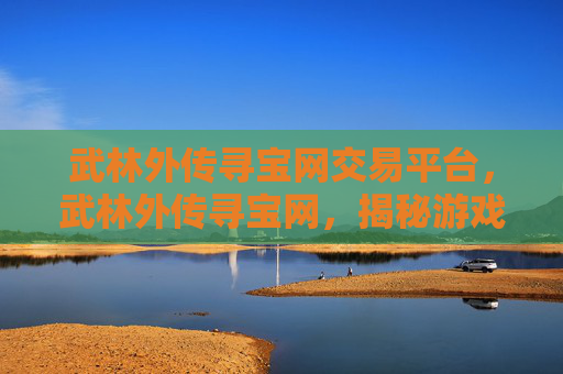 武林外传寻宝网交易平台，武林外传寻宝网，揭秘游戏中的隐藏宝藏与策略指南