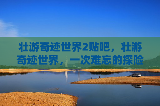 壮游奇迹世界2贴吧，壮游奇迹世界，一次难忘的探险之旅