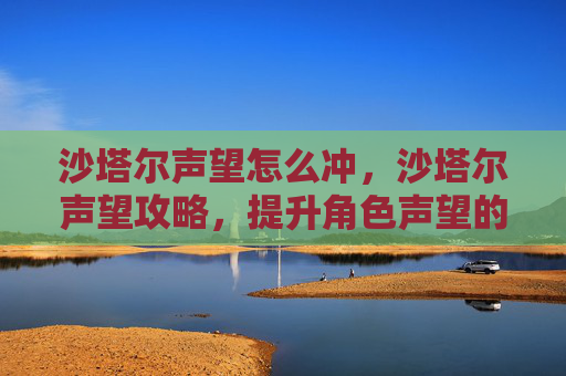 沙塔尔声望怎么冲，沙塔尔声望攻略，提升角色声望的全面指南