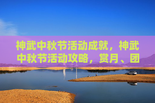 神武中秋节活动成就，神武中秋节活动攻略，赏月、团圆，一起享受中秋佳节的欢乐时光！