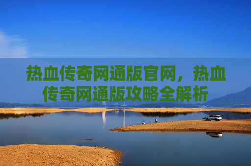 热血传奇网通版官网，热血传奇网通版攻略全解析