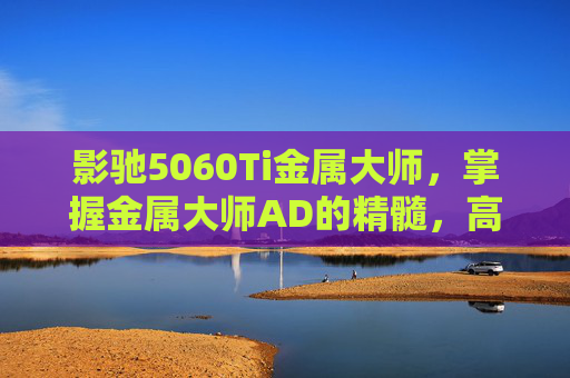 影驰5060Ti金属大师，掌握金属大师AD的精髓，高效输出与技巧攻略