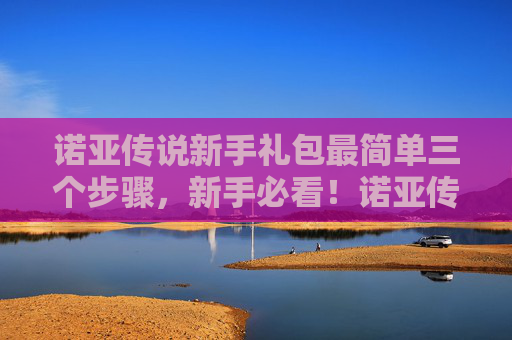 诺亚传说新手礼包最简单三个步骤，新手必看！诺亚传说新手卡攻略全解析