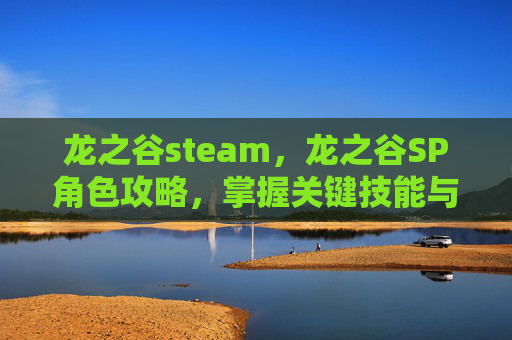 龙之谷steam，龙之谷SP角色攻略，掌握关键技能与装备选择