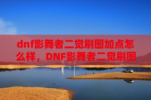 dnf影舞者二觉刷图加点怎么样，DNF影舞者二觉刷图加点攻略