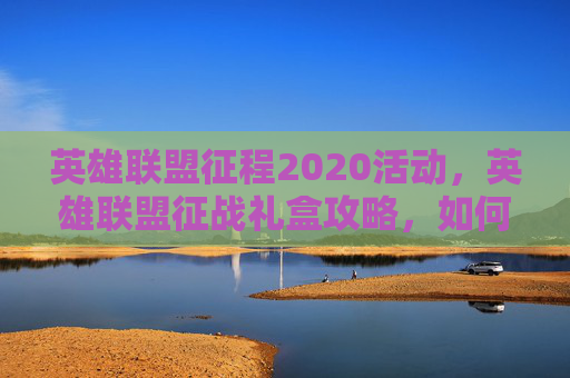 英雄联盟征程2020活动，英雄联盟征战礼盒攻略，如何最大化你的奖励