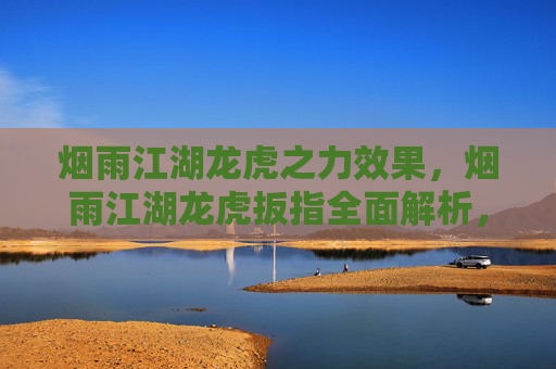 烟雨江湖龙虎之力效果，烟雨江湖龙虎扳指全面解析，属性、获取与使用指南