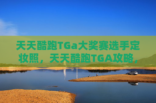 天天酷跑TGa大奖赛选手定妆照，天天酷跑TGA攻略，如何成为游戏中的顶尖玩家？