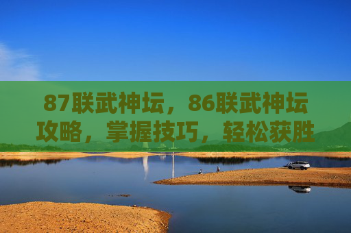 87联武神坛，86联武神坛攻略，掌握技巧，轻松获胜！