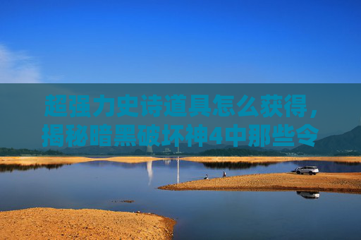 超强力史诗道具怎么获得，揭秘暗黑破坏神4中那些令人敬畏的超强力史诗道具