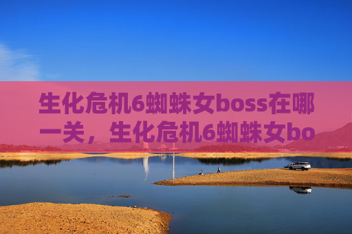 生化危机6蜘蛛女boss在哪一关，生化危机6蜘蛛女boss攻略全解析