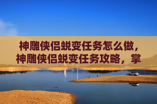 神雕侠侣蜕变任务怎么做，神雕侠侣蜕变任务攻略，掌握进阶之道，成就大侠之路