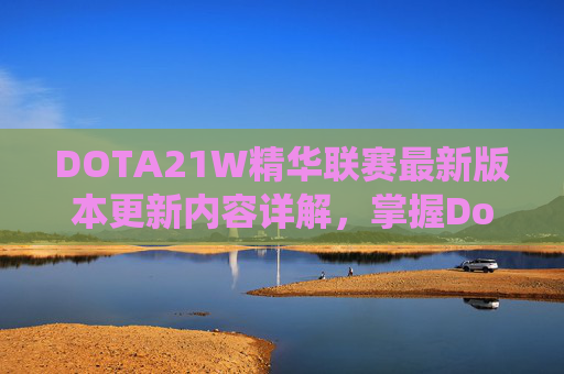 DOTA21W精华联赛最新版本更新内容详解，掌握Dota2精华系统，提升你的游戏策略与胜率