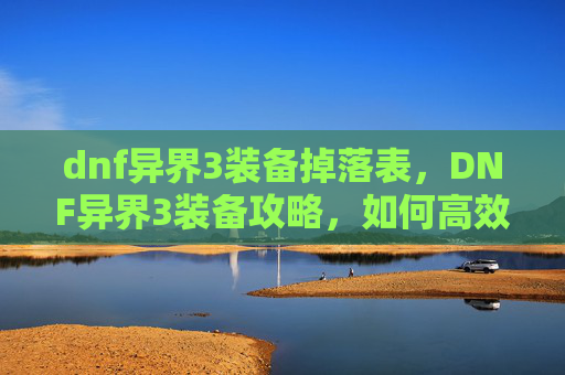 dnf异界3装备掉落表,DNF异界3装备攻略,如何高效获取与提升你的装备 dnf异界3装备掉落表,DNF异界3装备攻略,如何高效获取与提升你的装备